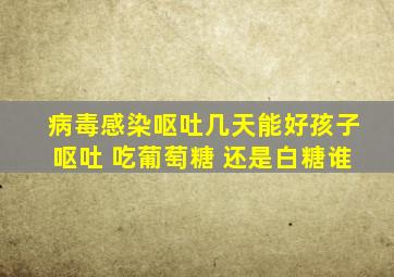 病毒感染呕吐几天能好孩子呕吐 吃葡萄糖 还是白糖谁